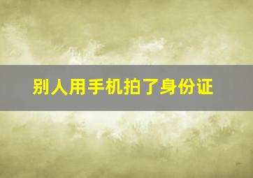 别人用手机拍了身份证