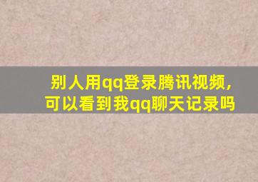 别人用qq登录腾讯视频,可以看到我qq聊天记录吗