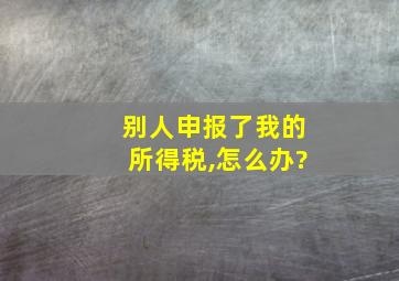 别人申报了我的所得税,怎么办?