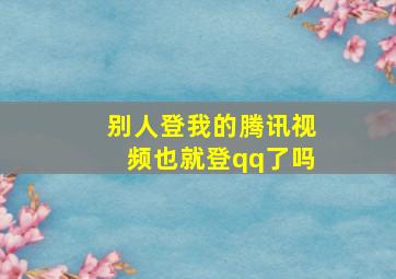 别人登我的腾讯视频也就登qq了吗