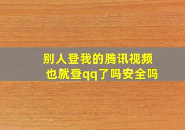 别人登我的腾讯视频也就登qq了吗安全吗