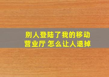 别人登陆了我的移动营业厅 怎么让人退掉