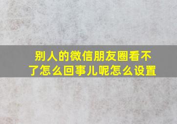 别人的微信朋友圈看不了怎么回事儿呢怎么设置