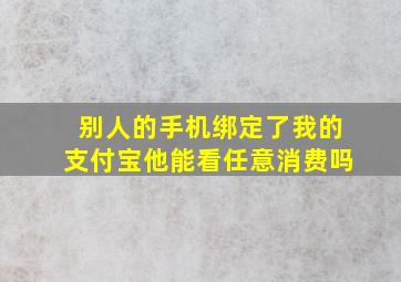 别人的手机绑定了我的支付宝他能看任意消费吗