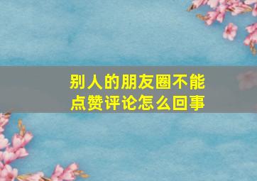 别人的朋友圈不能点赞评论怎么回事