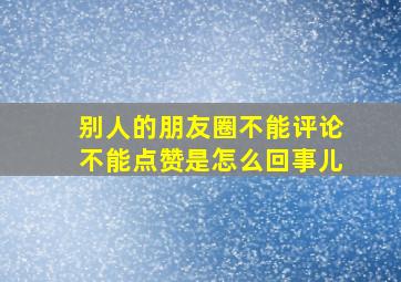 别人的朋友圈不能评论不能点赞是怎么回事儿