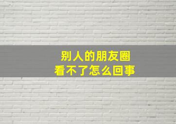 别人的朋友圈看不了怎么回事