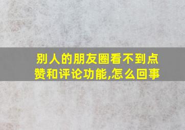 别人的朋友圈看不到点赞和评论功能,怎么回事