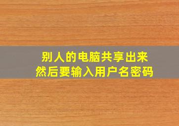 别人的电脑共享出来然后要输入用户名密码