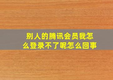 别人的腾讯会员我怎么登录不了呢怎么回事