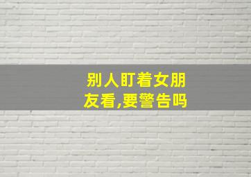 别人盯着女朋友看,要警告吗