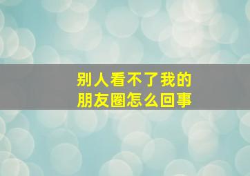 别人看不了我的朋友圈怎么回事