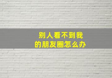 别人看不到我的朋友圈怎么办