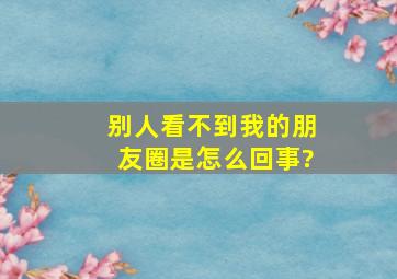 别人看不到我的朋友圈是怎么回事?