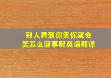 别人看到你笑你就会笑怎么回事呢英语翻译