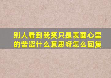 别人看到我笑只是表面心里的苦涩什么意思呀怎么回复