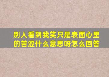 别人看到我笑只是表面心里的苦涩什么意思呀怎么回答