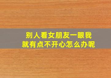 别人看女朋友一眼我就有点不开心怎么办呢