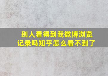 别人看得到我微博浏览记录吗知乎怎么看不到了