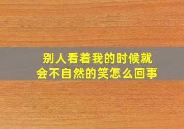 别人看着我的时候就会不自然的笑怎么回事