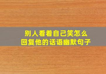 别人看着自己笑怎么回复他的话语幽默句子