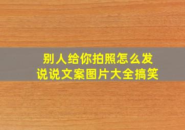 别人给你拍照怎么发说说文案图片大全搞笑