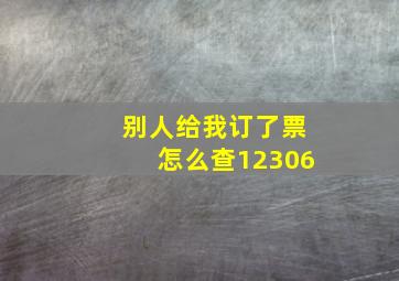 别人给我订了票怎么查12306