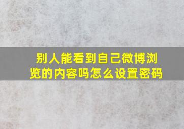 别人能看到自己微博浏览的内容吗怎么设置密码