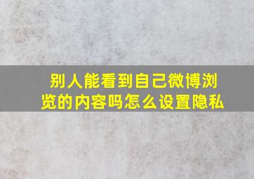 别人能看到自己微博浏览的内容吗怎么设置隐私