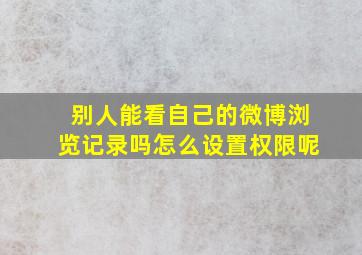 别人能看自己的微博浏览记录吗怎么设置权限呢