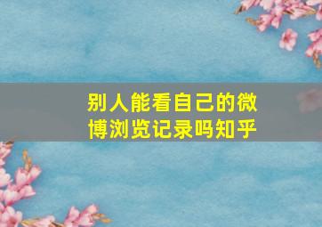 别人能看自己的微博浏览记录吗知乎