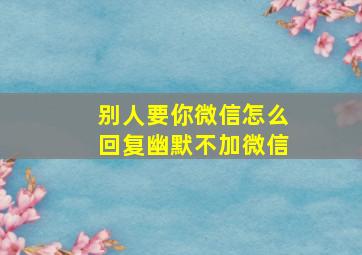 别人要你微信怎么回复幽默不加微信