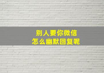 别人要你微信怎么幽默回复呢