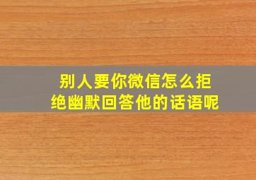 别人要你微信怎么拒绝幽默回答他的话语呢