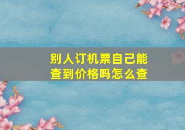 别人订机票自己能查到价格吗怎么查