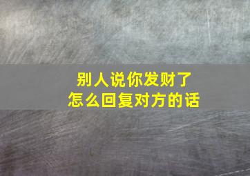 别人说你发财了怎么回复对方的话