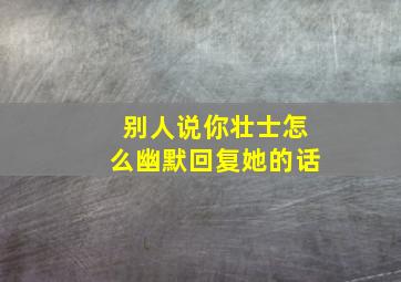 别人说你壮士怎么幽默回复她的话