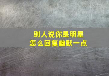 别人说你是明星怎么回复幽默一点