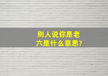 别人说你是老六是什么意思?