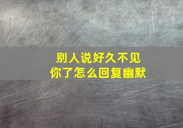 别人说好久不见你了怎么回复幽默