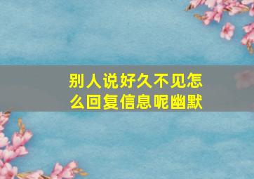 别人说好久不见怎么回复信息呢幽默