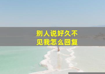 别人说好久不见我怎么回复