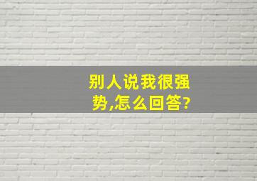 别人说我很强势,怎么回答?