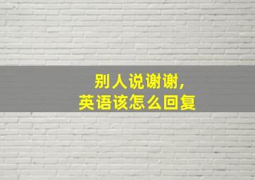 别人说谢谢,英语该怎么回复