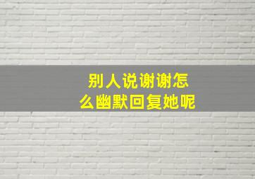 别人说谢谢怎么幽默回复她呢