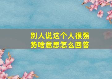 别人说这个人很强势啥意思怎么回答