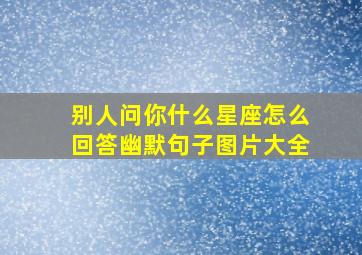 别人问你什么星座怎么回答幽默句子图片大全