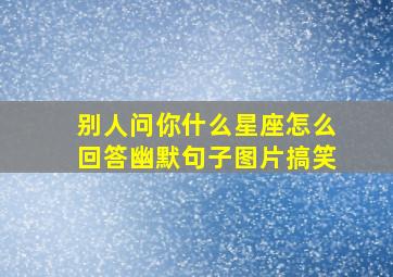 别人问你什么星座怎么回答幽默句子图片搞笑