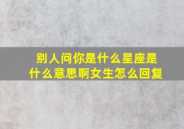 别人问你是什么星座是什么意思啊女生怎么回复