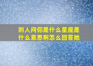 别人问你是什么星座是什么意思啊怎么回答她